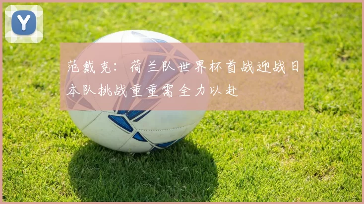范戴克：荷兰队世界杯首战迎战日本队挑战重重需全力以赴