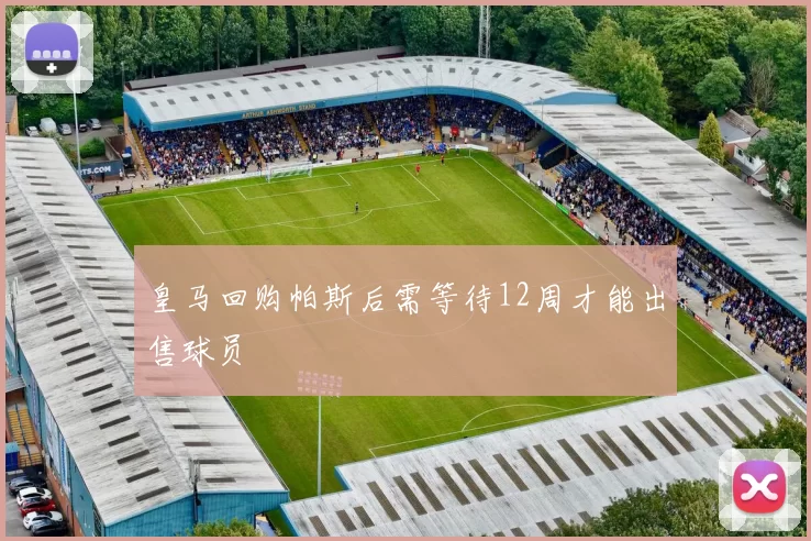 皇马回购帕斯后需等待12周才能出售球员