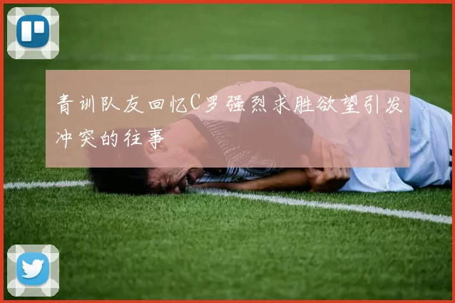 青训队友回忆C罗强烈求胜欲望引发冲突的往事