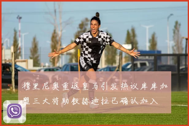 穆里尼奥重返皇马引发热议库库加盟三大将助教赫迪拉已确认加入