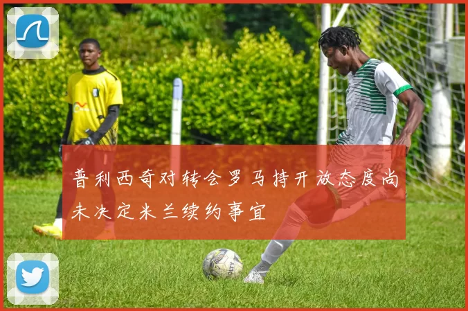 普利西奇对转会罗马持开放态度尚未决定米兰续约事宜