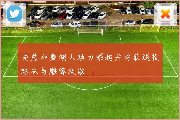 老詹加盟湖人助力崛起并将获退役球衣与雕像致敬