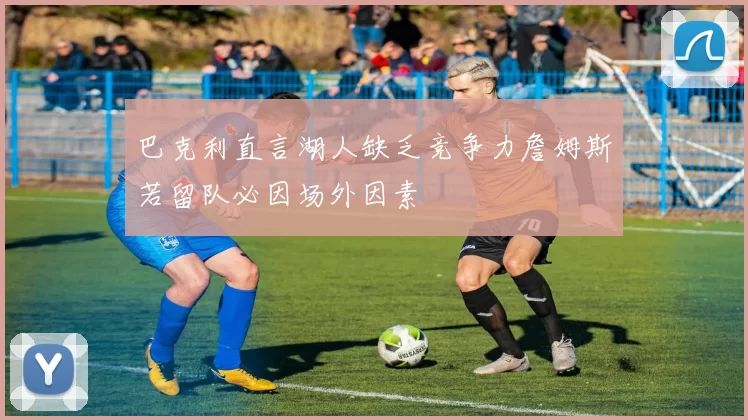 巴克利直言湖人缺乏竞争力詹姆斯若留队必因场外因素