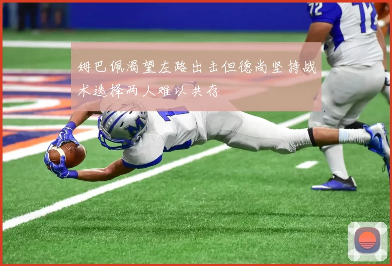 姆巴佩渴望左路出击但德尚坚持战术选择两人难以共存