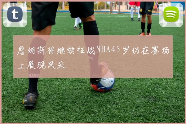 詹姆斯将继续征战NBA45岁仍在赛场上展现风采