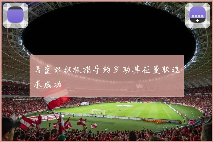 马奎尔积极指导约罗助其在曼联追求成功