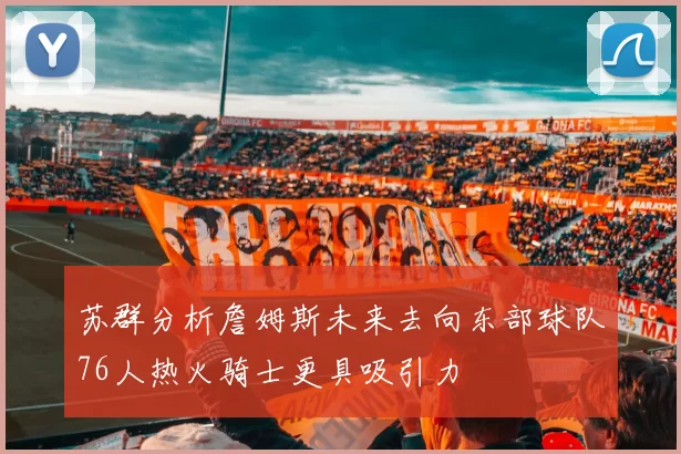 苏群分析詹姆斯未来去向东部球队76人热火骑士更具吸引力