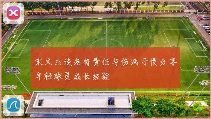 宋文杰谈老将责任与伤病习惯分享年轻球员成长经验